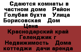 Сдаются комнаты в частном доме › Район ­ Голубая бухта › Улица ­ Борисовская › Дом ­ 63 › Цена ­ 150 - Краснодарский край, Геленджик г. Недвижимость » Дома, коттеджи, дачи аренда   